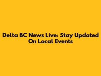 Delta BC News Live: Stay Updated On Local Events