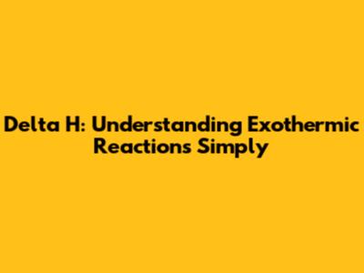 Delta H: Understanding Exothermic Reactions Simply
