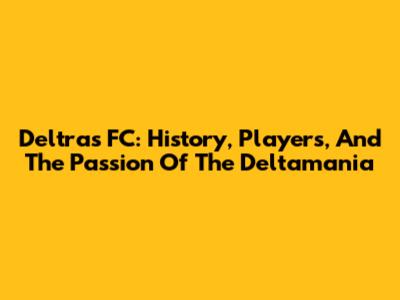 Deltras FC: History, Players, And The Passion Of The Deltamania