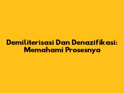 Demiliterisasi Dan Denazifikasi: Memahami Prosesnya