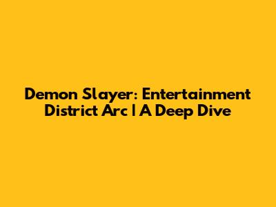 Demon Slayer: Entertainment District Arc | A Deep Dive