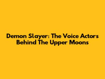 Demon Slayer: The Voice Actors Behind The Upper Moons