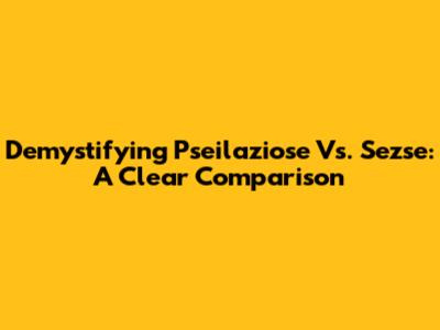 Demystifying Pseilaziose Vs. Sezse: A Clear Comparison