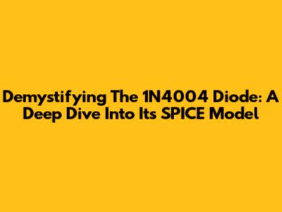 Demystifying The 1N4004 Diode: A Deep Dive Into Its SPICE Model