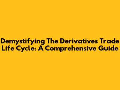 Demystifying The Derivatives Trade Life Cycle: A Comprehensive Guide