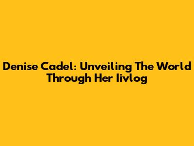 Denise Cadel: Unveiling The World Through Her Iivlog