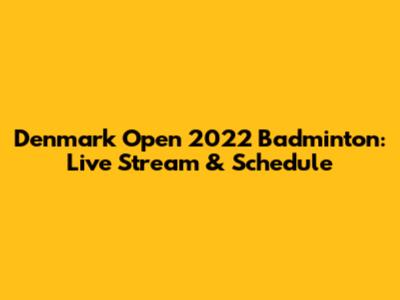 Denmark Open 2022 Badminton: Live Stream & Schedule