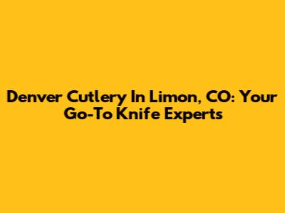 Denver Cutlery In Limon, CO: Your Go-To Knife Experts