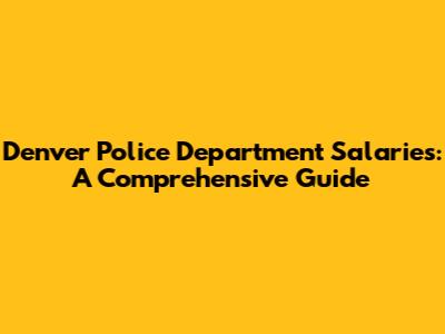 Denver Police Department Salaries: A Comprehensive Guide