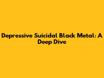 Depressive Suicidal Black Metal: A Deep Dive