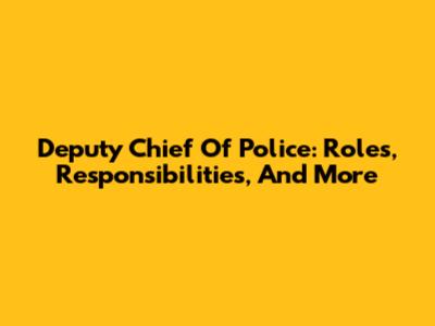 Deputy Chief Of Police: Roles, Responsibilities, And More