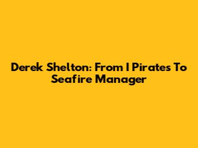 Derek Shelton: From I Pirates To Seafire Manager
