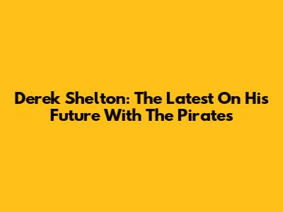 Derek Shelton: The Latest On His Future With The Pirates