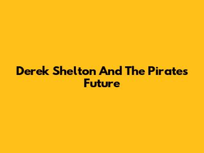 Derek Shelton And The Pirates' Future