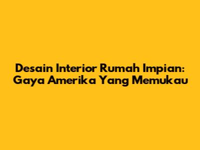 Desain Interior Rumah Impian: Gaya Amerika Yang Memukau