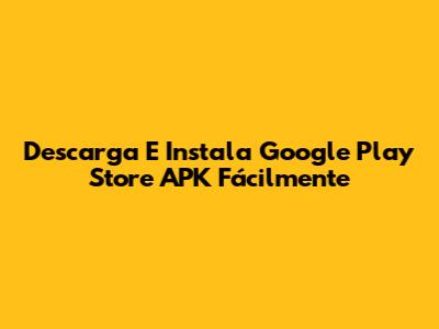 Descarga E Instala Google Play Store APK Fácilmente