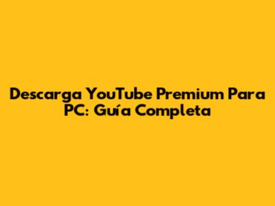 Descarga YouTube Premium Para PC: Guía Completa