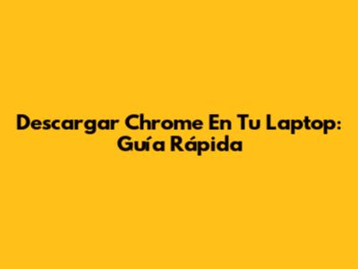 Descargar Chrome En Tu Laptop: Guía Rápida