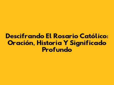 Descifrando El Rosario Católico: Oración, Historia Y Significado Profundo