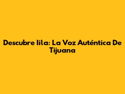 Descubre Iila: La Voz Auténtica De Tijuana