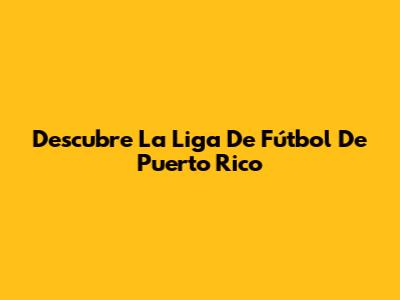 Descubre La Liga De Fútbol De Puerto Rico