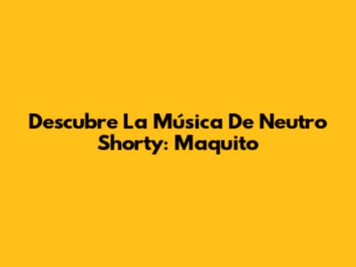 Descubre La Música De Neutro Shorty: "Maquito"