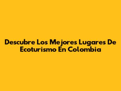 Descubre Los Mejores Lugares De Ecoturismo En Colombia