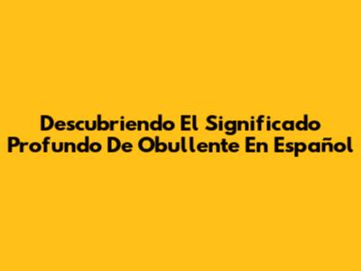 Descubriendo El Significado Profundo De 'Obullente' En Español