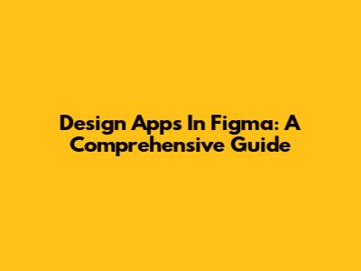 Design Apps In Figma: A Comprehensive Guide