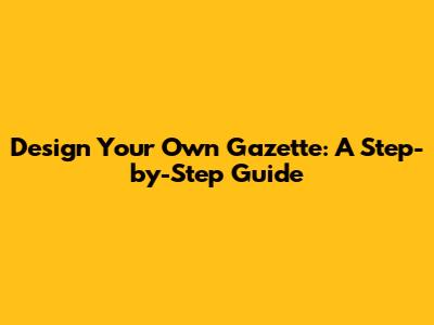 Design Your Own Gazette: A Step-by-Step Guide