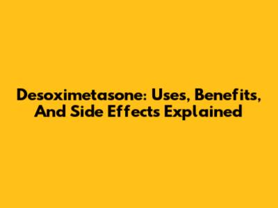 Desoximetasone: Uses, Benefits, And Side Effects Explained