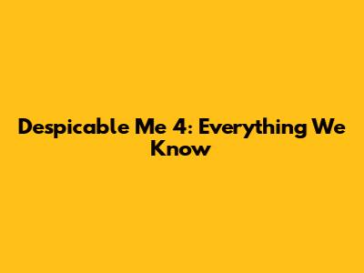 Despicable Me 4: Everything We Know