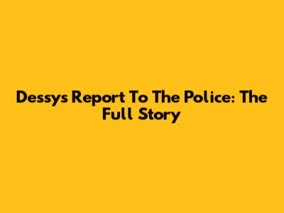 Dessy's Report To The Police: The Full Story