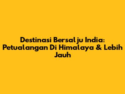 Destinasi Bersalju India: Petualangan Di Himalaya & Lebih Jauh