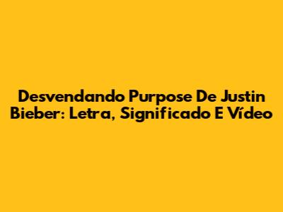 Desvendando 'Purpose' De Justin Bieber: Letra, Significado E Vídeo