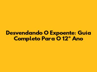 Desvendando O Expoente: Guia Completo Para O 12º Ano