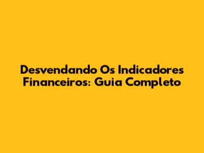 Desvendando Os Indicadores Financeiros: Guia Completo