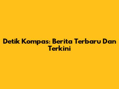 Detik Kompas: Berita Terbaru Dan Terkini