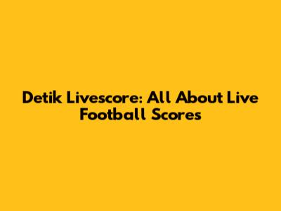 Detik Livescore: All About Live Football Scores