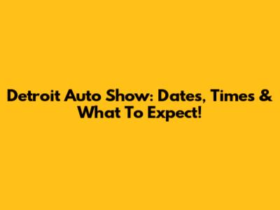 Detroit Auto Show: Dates, Times & What To Expect!
