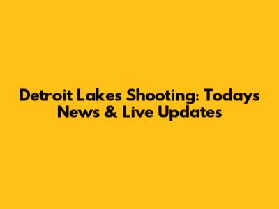 Detroit Lakes Shooting: Today's News & Live Updates