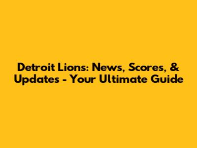 Detroit Lions: News, Scores, & Updates - Your Ultimate Guide