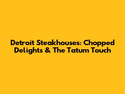 Detroit Steakhouses: Chopped Delights & The Tatum Touch