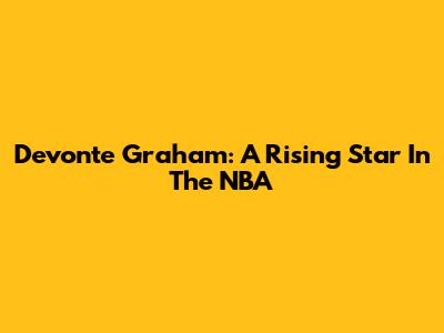 Devonte' Graham: A Rising Star In The NBA