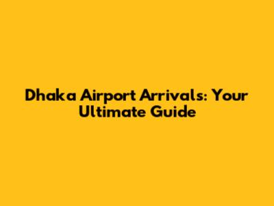 Dhaka Airport Arrivals: Your Ultimate Guide