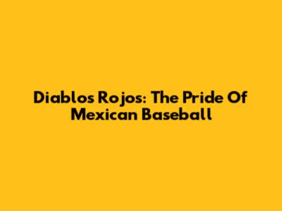 Diablos Rojos: The Pride Of Mexican Baseball