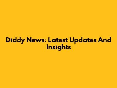 Diddy News: Latest Updates And Insights