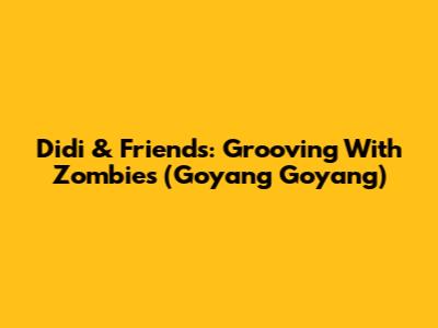 Didi & Friends: Grooving With Zombies (Goyang Goyang)