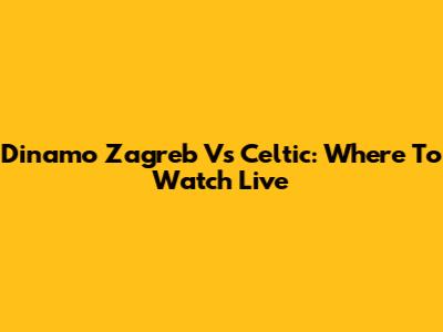 Dinamo Zagreb Vs Celtic: Where To Watch Live