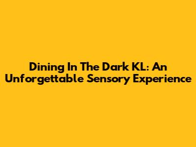 Dining In The Dark KL: An Unforgettable Sensory Experience